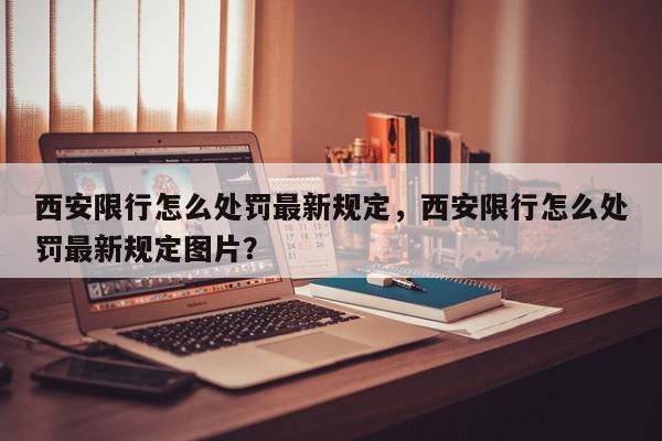 西安限行怎么处罚最新规定,西安限行怎么处罚最新规定图片?-第1张图片-我家生活百科 西安限行怎么处罚最新规定,西安限行怎么处罚最新规定图片?-第1张图片-我家生活百科