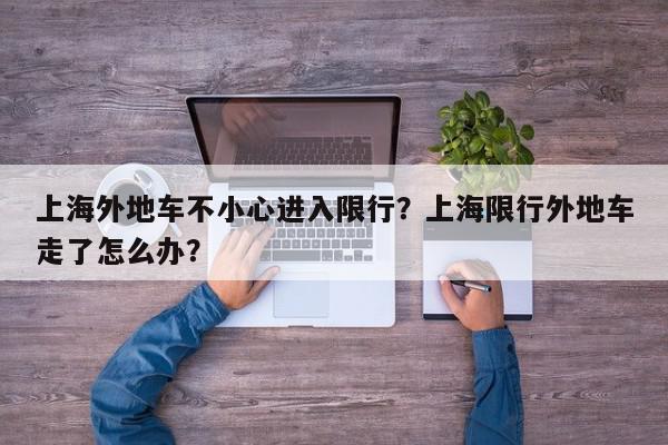上海外地车不小心进入限行？上海限行外地车走了怎么办？-第1张图片-我家生活百科