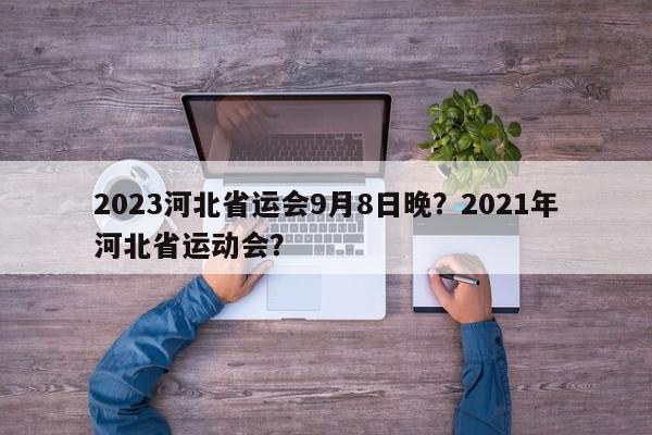 2023河北省运会9月8日晚？2021年河北省运动会？-第1张图片-我家生活百科