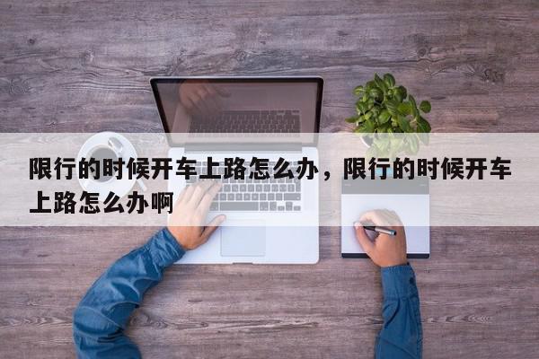 限行的时候开车上路怎么办，限行的时候开车上路怎么办啊-第1张图片-我家生活百科