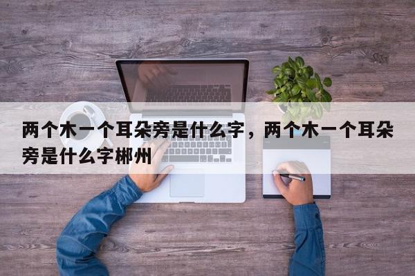 两个木一个耳朵旁是什么字,两个木一个耳朵旁是什么字郴州-第1张图片-我家生活百科 两个木一个耳朵旁是什么字,两个木一个耳朵旁是什么字郴州-第1张图片-我家生活百科