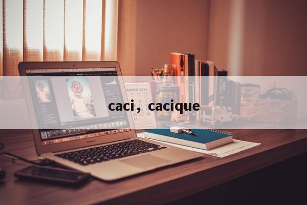 caci，cacique-第1张图片-我家生活百科