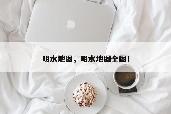 明水地图，明水地图全图！-第1张图片-我家生活百科