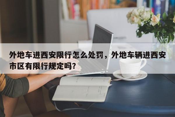 外地车进西安限行怎么处罚，外地车辆进西安市区有限行规定吗？-第1张图片-我家生活百科
