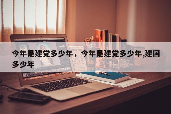 今年是建党多少年，今年是建党多少年,建国多少年-第1张图片-我家生活百科