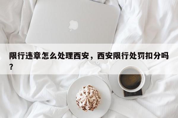 限行违章怎么处理西安，西安限行处罚扣分吗？-第1张图片-我家生活百科