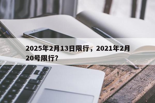 2025年2月13日限行，2021年2月20号限行？-第1张图片-我家生活百科