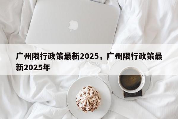 广州限行政策最新2025，广州限行政策最新2025年-第1张图片-我家生活百科