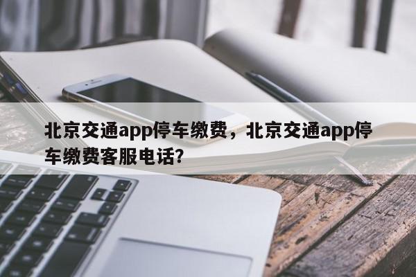 北京交通app停车缴费，北京交通app停车缴费客服电话？-第1张图片-我家生活百科