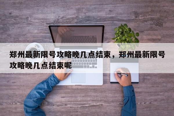 郑州最新限号攻略晚几点结束，郑州最新限号攻略晚几点结束呢-第1张图片-我家生活百科