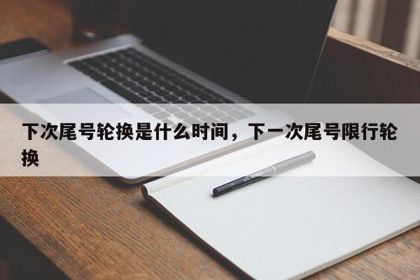 下次尾号轮换是什么时间，下一次尾号限行轮换-第1张图片-我家生活百科