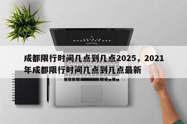 成都限行时间几点到几点2025，2021年成都限行时间几点到几点最新-第1张图片-我家生活百科