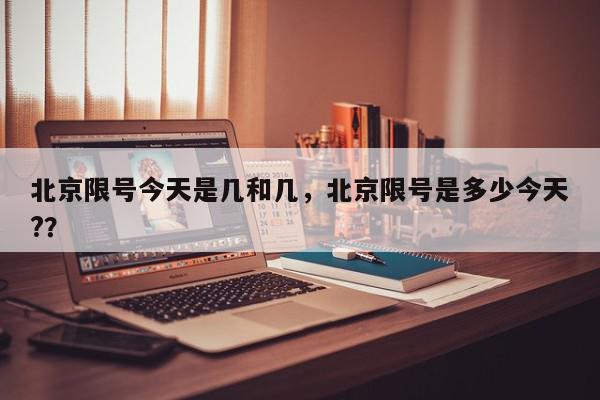 北京限号今天是几和几，北京限号是多少今天?？-第1张图片-我家生活百科