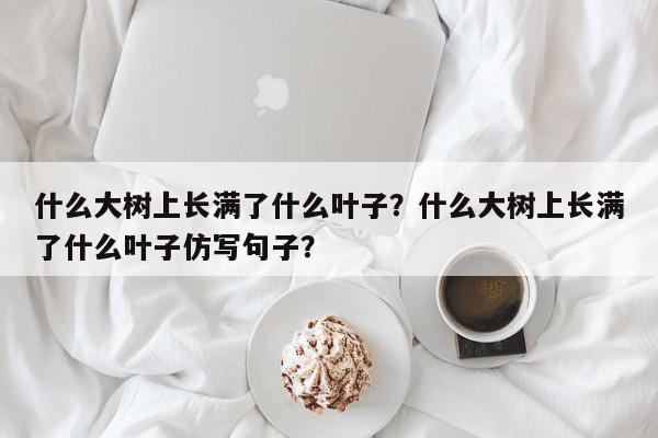 什么大树上长满了什么叶子？什么大树上长满了什么叶子仿写句子？-第1张图片-我家生活百科