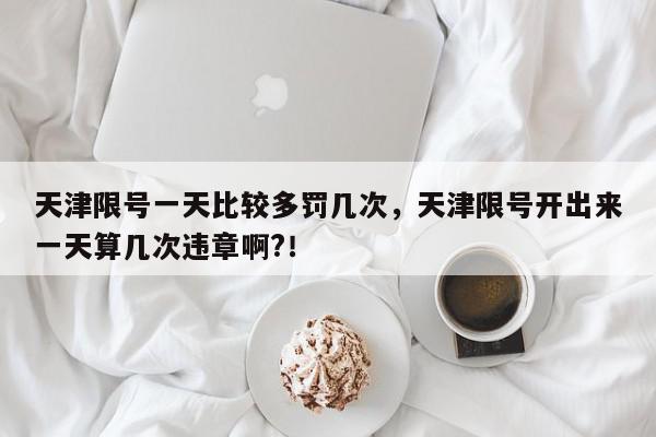 天津限号一天比较多罚几次，天津限号开出来一天算几次违章啊?！-第1张图片-我家生活百科