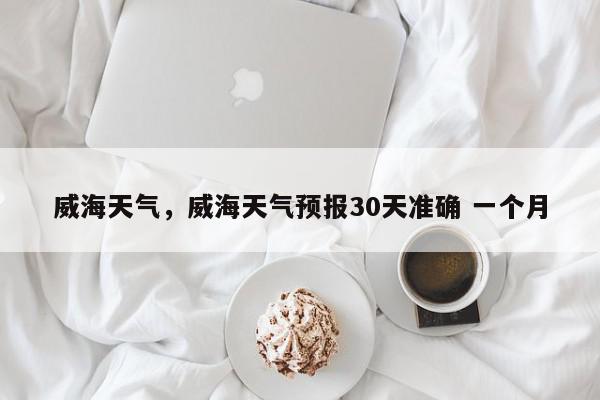 威海天气，威海天气预报30天准确 一个月-第1张图片-我家生活百科