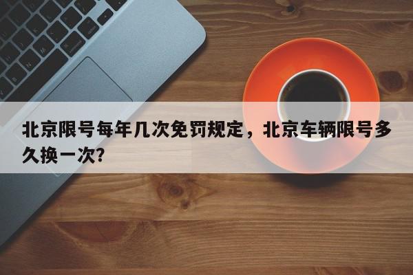北京限号每年几次免罚规定，北京车辆限号多久换一次？-第1张图片-我家生活百科