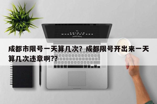 成都市限号一天算几次？成都限号开出来一天算几次违章啊?？-第1张图片-我家生活百科