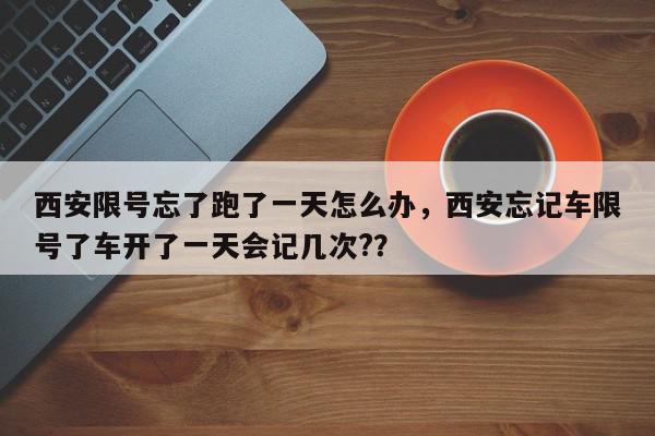 西安限号忘了跑了一天怎么办，西安忘记车限号了车开了一天会记几次?？-第1张图片-我家生活百科