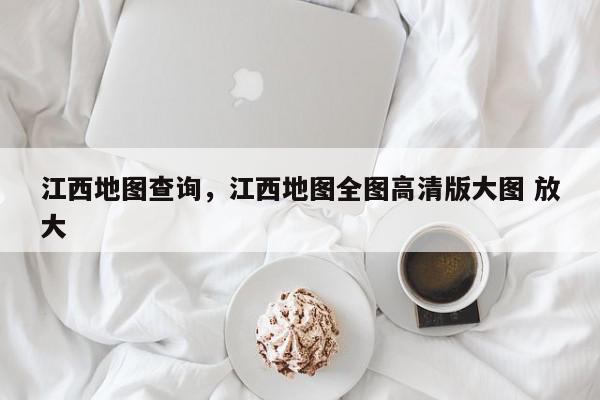 江西地图查询，江西地图全图高清版大图 放大-第1张图片-我家生活百科