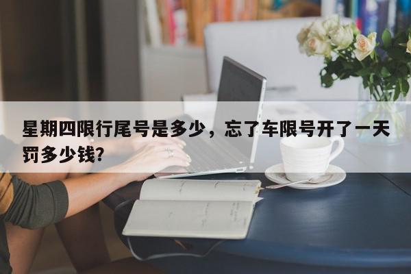 星期四限行尾号是多少,忘了车限号开了一天罚多少钱?-第1张图片-我家生活百科 星期四限行尾号是多少,忘了车限号开了一天罚多少钱?-第1张图片-我家生活百科