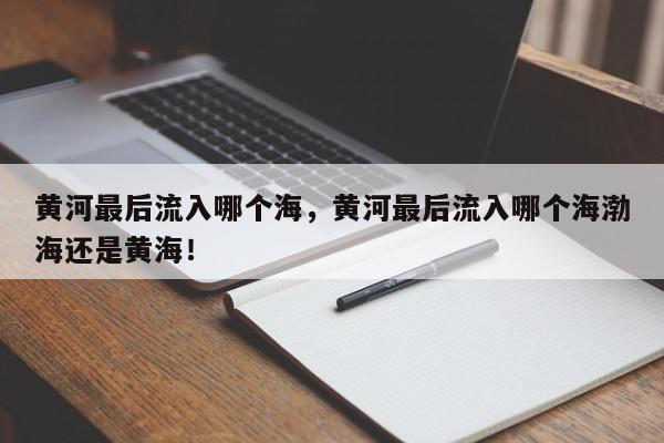 黄河最后流入哪个海，黄河最后流入哪个海渤海还是黄海！-第1张图片-我家生活百科