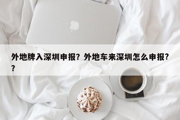 外地牌入深圳申报？外地车来深圳怎么申报?？-第1张图片-我家生活百科