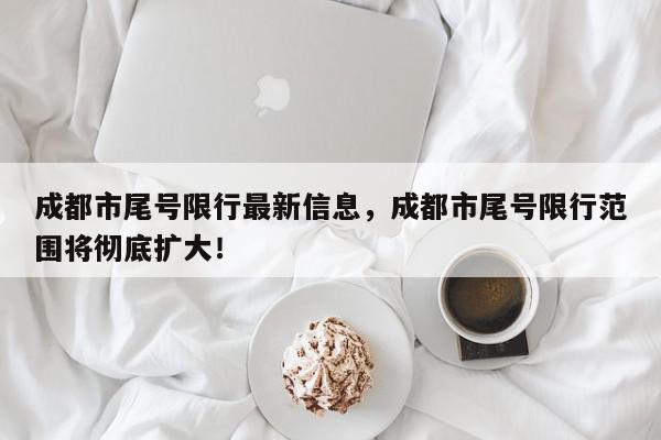 成都市尾号限行最新信息，成都市尾号限行范围将彻底扩大！-第1张图片-我家生活百科