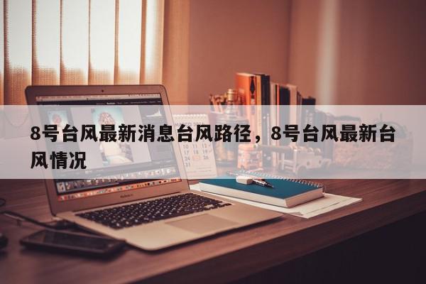 8号台风最新消息台风路径，8号台风最新台风情况-第1张图片-我家生活百科