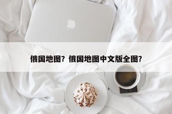 俄国地图？俄国地图中文版全图？-第1张图片-我家生活百科