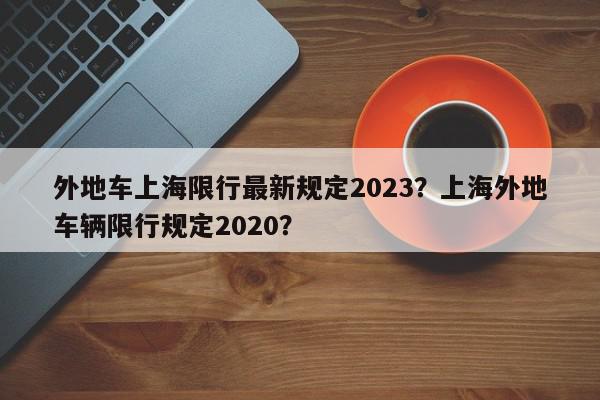外地车上海限行最新规定2023？上海外地车辆限行规定2020？-第1张图片-我家生活百科