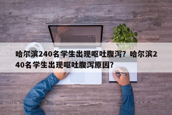 哈尔滨240名学生出现呕吐腹泻？哈尔滨240名学生出现呕吐腹泻原因？-第1张图片-我家生活百科