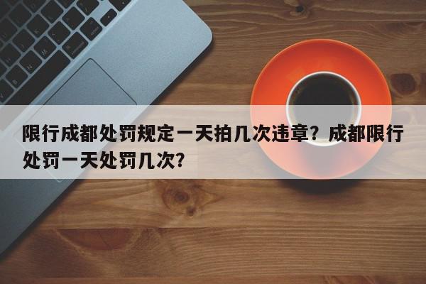 限行成都处罚规定一天拍几次违章？成都限行处罚一天处罚几次？-第1张图片-我家生活百科