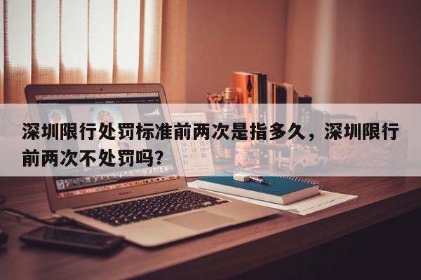 深圳限行处罚标准前两次是指多久，深圳限行前两次不处罚吗？-第1张图片-我家生活百科