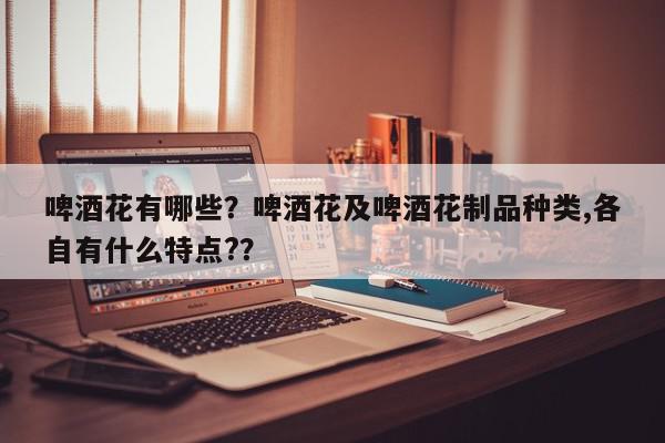 啤酒花有哪些？啤酒花及啤酒花制品种类,各自有什么特点?？-第1张图片-我家生活百科