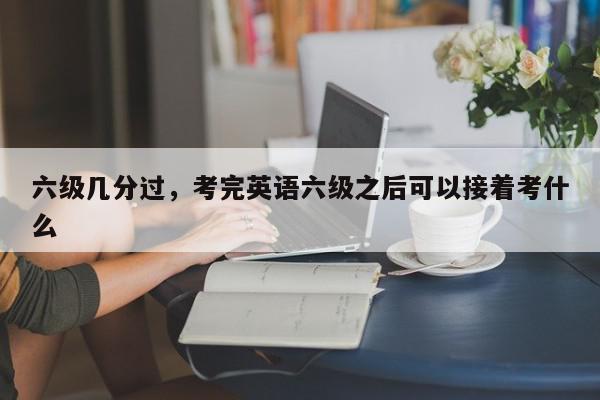 六级几分过，考完英语六级之后可以接着考什么-第1张图片-我家生活百科