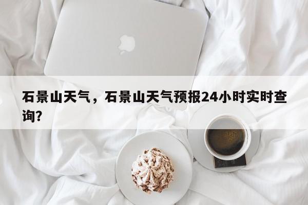 石景山天气，石景山天气预报24小时实时查询？-第1张图片-我家生活百科