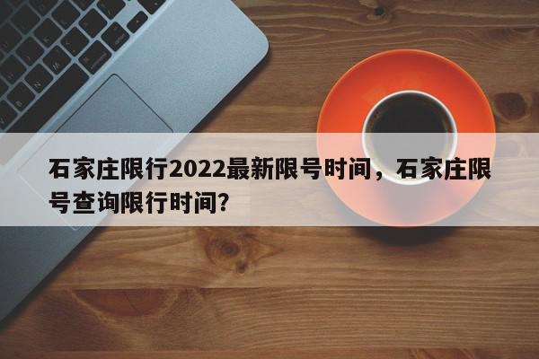 石家庄限行2022最新限号时间，石家庄限号查询限行时间？-第1张图片-我家生活百科