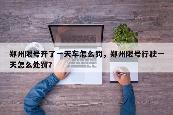 郑州限号开了一天车怎么罚，郑州限号行驶一天怎么处罚？-第1张图片-我家生活百科