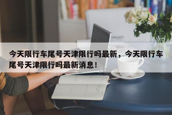 今天限行车尾号天津限行吗最新，今天限行车尾号天津限行吗最新消息！-第1张图片-我家生活百科