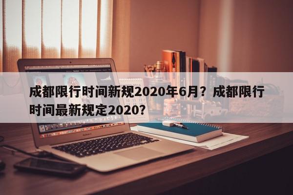 成都限行时间新规2020年6月？成都限行时间最新规定2020？-第1张图片-我家生活百科