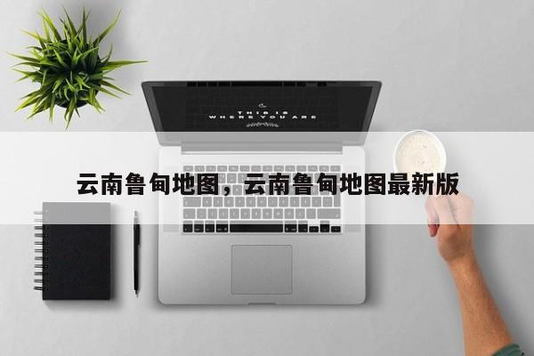 云南鲁甸地图，云南鲁甸地图最新版-第1张图片-我家生活百科