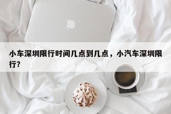 小车深圳限行时间几点到几点，小汽车深圳限行？-第1张图片-我家生活百科