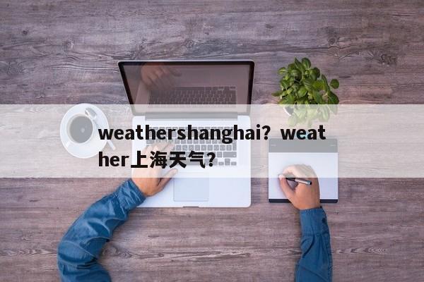 weathershanghai？weather上海天气？-第1张图片-我家生活百科