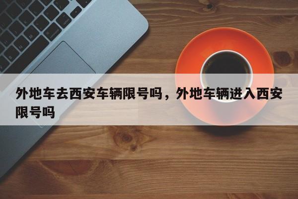 外地车去西安车辆限号吗，外地车辆进入西安限号吗-第1张图片-我家生活百科