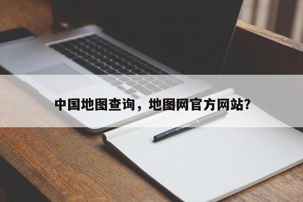 中国地图查询，地图网官方网站？-第1张图片-我家生活百科