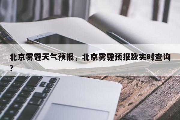 北京雾霾天气预报，北京雾霾预报数实时查询？-第1张图片-我家生活百科