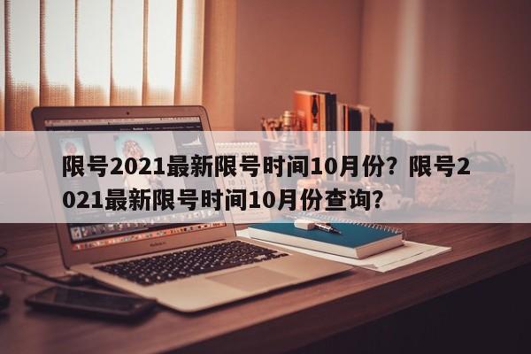 限号2021最新限号时间10月份？限号2021最新限号时间10月份查询？-第1张图片-我家生活百科