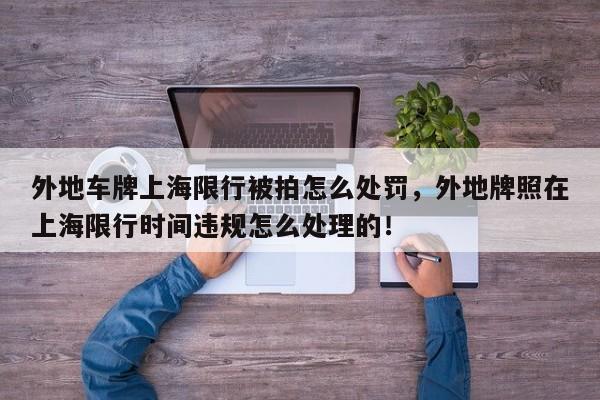 外地车牌上海限行被拍怎么处罚，外地牌照在上海限行时间违规怎么处理的！-第1张图片-我家生活百科