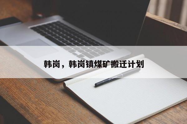 韩岗，韩岗镇煤矿搬迁计划-第1张图片-我家生活百科